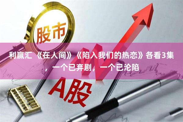 利赢汇 《在人间》《陷入我们的热恋》各看3集，一个已弃剧，一个已沦陷