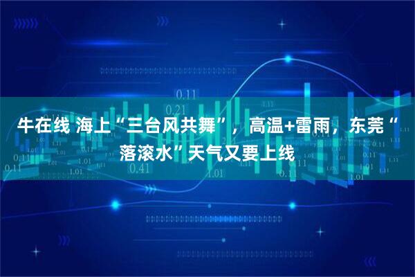 牛在线 海上“三台风共舞”，高温+雷雨，东莞“落滚水”天气又要上线