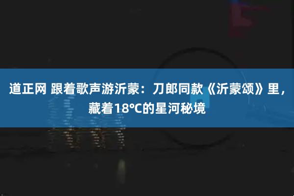 道正网 跟着歌声游沂蒙：刀郎同款《沂蒙颂》里，藏着18℃的星河秘境