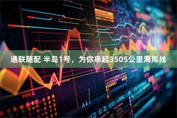 通联随配 半岛1号，为你串起3505公里海岸线