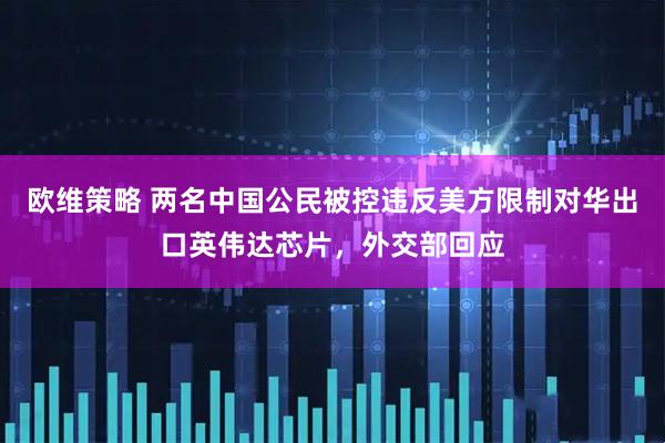 欧维策略 两名中国公民被控违反美方限制对华出口英伟达芯片，外交部回应