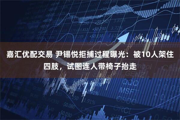 嘉汇优配交易 尹锡悦拒捕过程曝光：被10人架住四肢，试图连人带椅子抬走