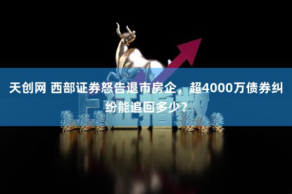 天创网 西部证券怒告退市房企，超4000万债券纠纷能追回多少？