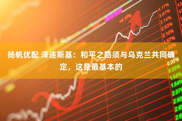 扬帆优配 泽连斯基：和平之路须与乌克兰共同确定，这是最基本的