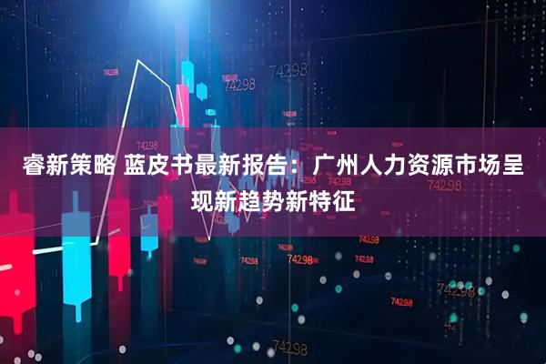 睿新策略 蓝皮书最新报告：广州人力资源市场呈现新趋势新特征