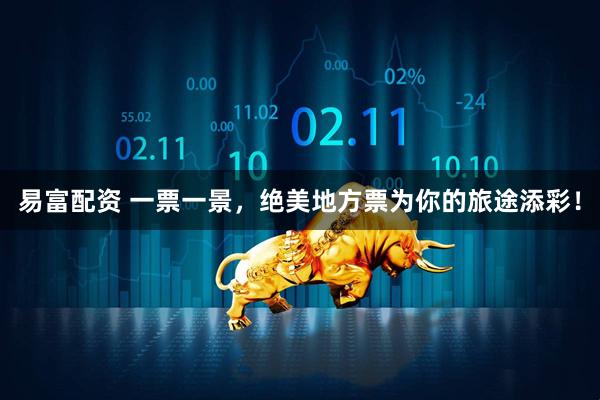 易富配资 一票一景，绝美地方票为你的旅途添彩！