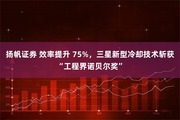 扬帆证券 效率提升 75%，三星新型冷却技术斩获“工程界诺贝尔奖”