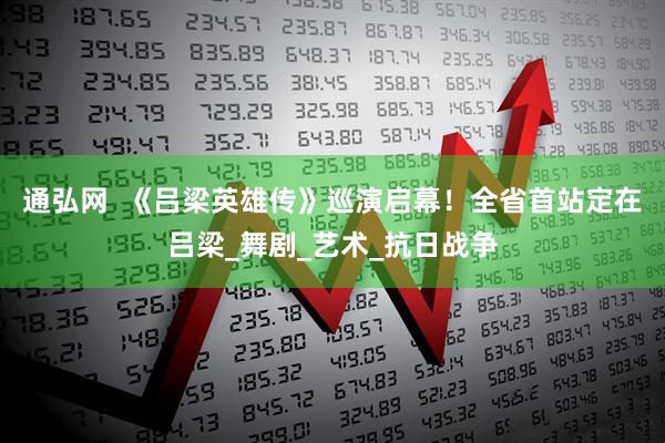 通弘网  《吕梁英雄传》巡演启幕！全省首站定在吕梁_舞剧_艺术_抗日战争