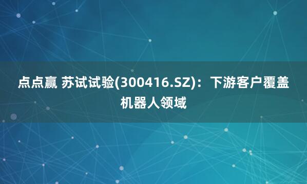 点点赢 苏试试验(300416.SZ)：下游客户覆盖机器人领域