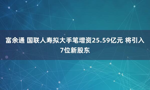 富余通 国联人寿拟大手笔增资25.59亿元 将引入7位新股东