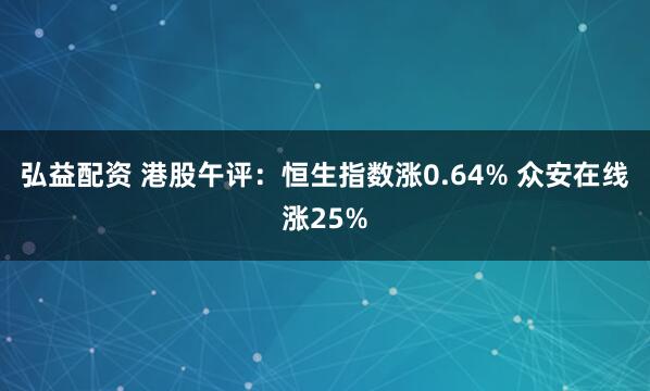弘益配资 港股午评：恒生指数涨0.64% 众安在线涨25%