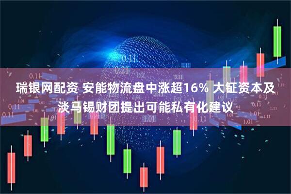 瑞银网配资 安能物流盘中涨超16% 大钲资本及淡马锡财团提出可能私有化建议