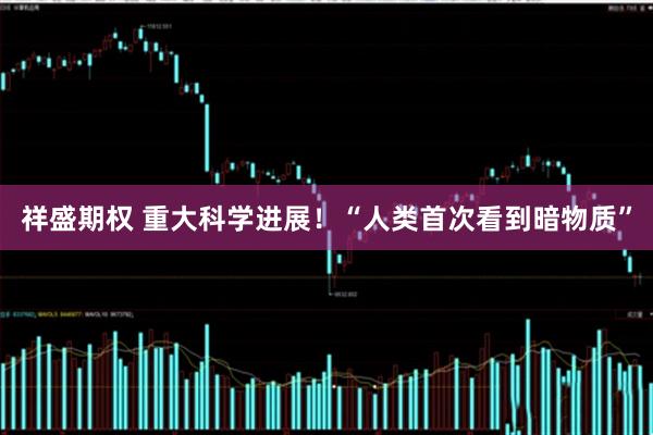 祥盛期权 重大科学进展！“人类首次看到暗物质”