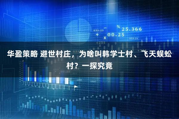 华盈策略 避世村庄，为啥叫韩学士村、飞天蜈蚣村？一探究竟