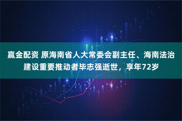 赢金配资 原海南省人大常委会副主任、海南法治建设重要推动者毕志强逝世，享年72岁