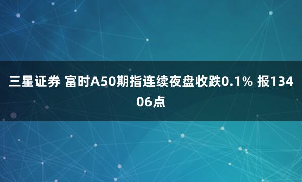 三星证券 富时A50期指连续夜盘收跌0.1% 报13406点