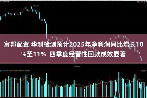 富邦配资 华测检测预计2025年净利润同比增长10%至11%  四季度经营性回款成效显著