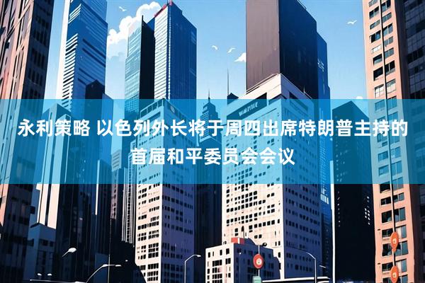 永利策略 以色列外长将于周四出席特朗普主持的首届和平委员会会议