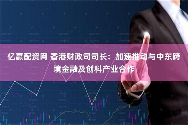 亿赢配资网 香港财政司司长：加速推动与中东跨境金融及创科产业合作